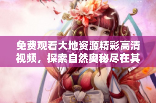 免费观看大地资源精彩高清视频，探索自然奥秘尽在其中