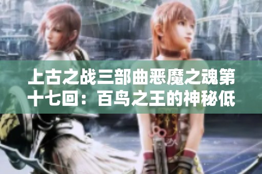 上古之战三部曲恶魔之魂第十七回：百鸟之王的神秘低语与命运交响