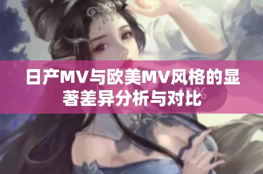 日产MV与欧美MV风格的显著差异分析与对比