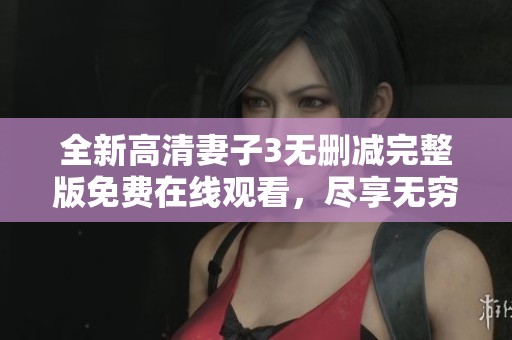 全新高清妻子3无删减完整版免费在线观看，尽享无穷精彩