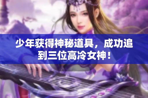 少年获得神秘道具,成功追到三位高冷女神! 少年获得神秘道具,成功追到三位高冷女神!
