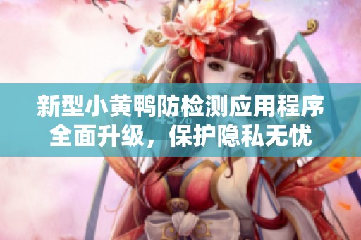 新型小黄鸭防检测应用程序全面升级，保护隐私无忧