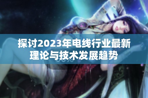 探讨2023年电线行业最新理论与技术发展趋势