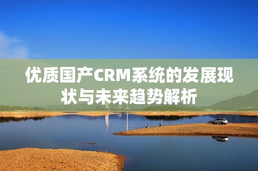 优质国产CRM系统的发展现状与未来趋势解析