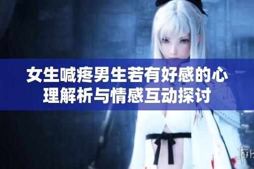 女生喊疼男生若有好感的心理解析与情感互动探讨