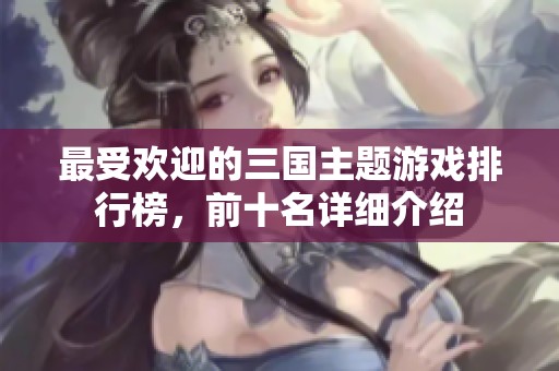 最受欢迎的三国主题游戏排行榜，前十名详细介绍