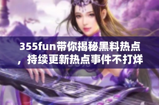 355fun带你揭秘黑料热点，持续更新热点事件不打烊