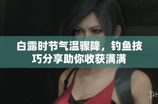 白露时节气温骤降，钓鱼技巧分享助你收获满满