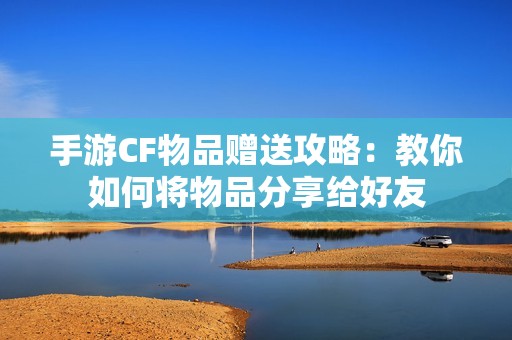 手游CF物品赠送攻略：教你如何将物品分享给好友