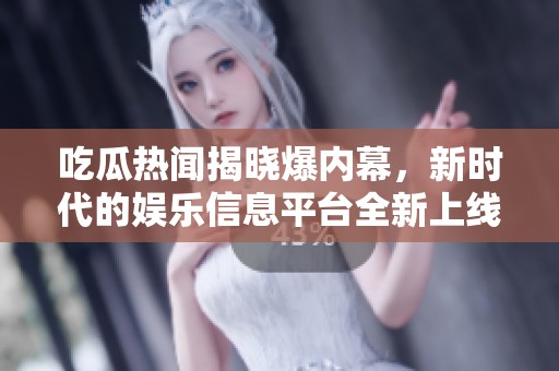吃瓜热闻揭晓爆内幕，新时代的娱乐信息平台全新上线