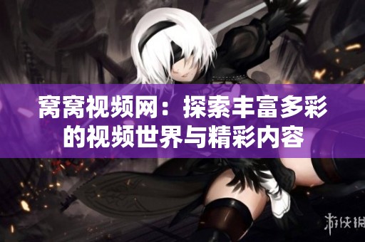 窝窝视频网：探索丰富多彩的视频世界与精彩内容