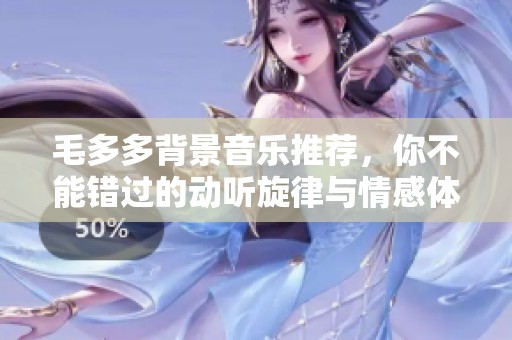 毛多多背景音乐推荐，你不能错过的动听旋律与情感体验