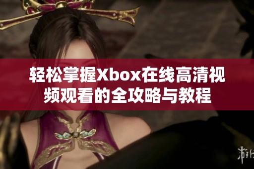 轻松掌握Xbox在线高清视频观看的全攻略与教程