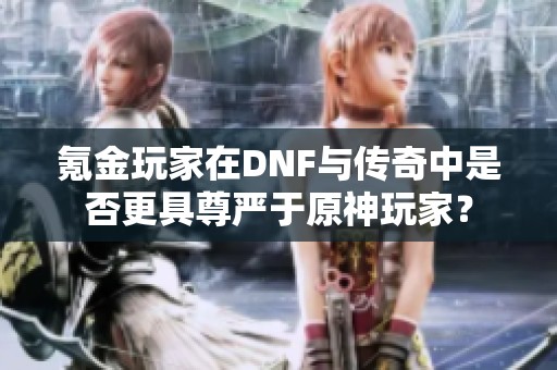 氪金玩家在DNF与传奇中是否更具尊严于原神玩家？