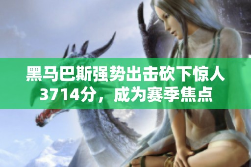 黑马巴斯强势出击砍下惊人3714分，成为赛季焦点
