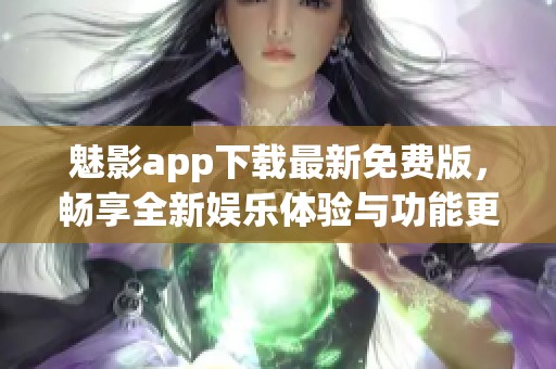 魅影app下载最新免费版，畅享全新娱乐体验与功能更新