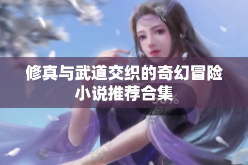 修真与武道交织的奇幻冒险小说推荐合集
