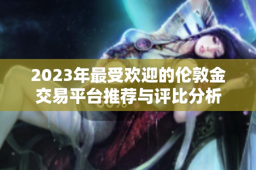 2023年最受欢迎的伦敦金交易平台推荐与评比分析