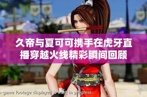 久帝与夏可可携手在虎牙直播穿越火线精彩瞬间回顾