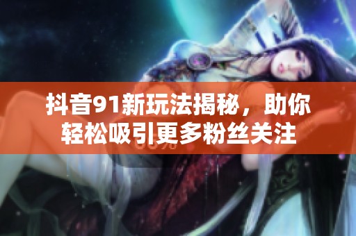 抖音91新玩法揭秘，助你轻松吸引更多粉丝关注