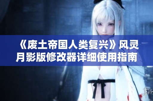 《废土帝国人类复兴》风灵月影版修改器详细使用指南与技巧分享
