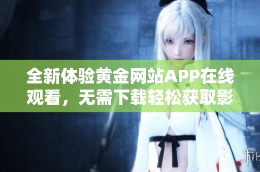 全新体验黄金网站APP在线观看，无需下载轻松获取影视资源