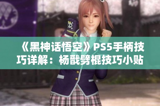《黑神话悟空》PS5手柄技巧详解：杨戬劈棍技巧小贴士