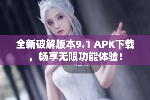 全新破解版本9.1 APK下载，畅享无限功能体验！