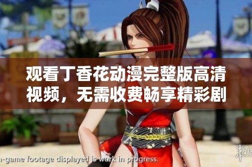 观看丁香花动漫完整版高清视频，无需收费畅享精彩剧情