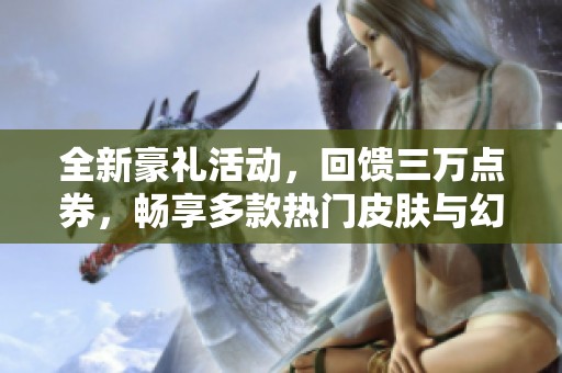全新豪礼活动，回馈三万点券，畅享多款热门皮肤与幻神体验