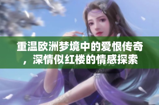 重温欧洲梦境中的爱恨传奇，深情似红楼的情感探索