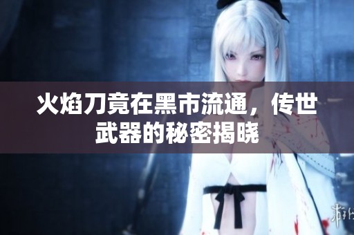 火焰刀竟在黑市流通，传世武器的秘密揭晓