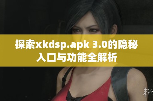 探索xkdsp.apk 3.0的隐秘入口与功能全解析