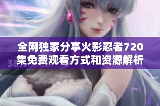 全网独家分享火影忍者720集免费观看方式和资源解析