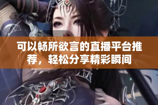 可以畅所欲言的直播平台推荐，轻松分享精彩瞬间