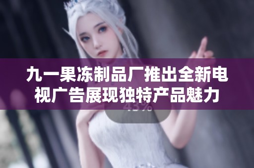 九一果冻制品厂推出全新电视广告展现独特产品魅力