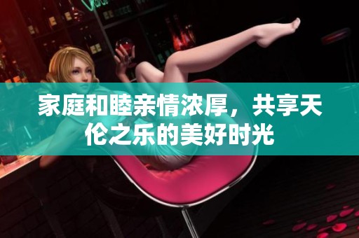 家庭和睦亲情浓厚，共享天伦之乐的美好时光
