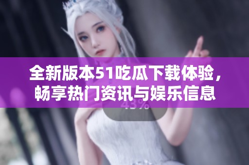 全新版本51吃瓜下载体验，畅享热门资讯与娱乐信息