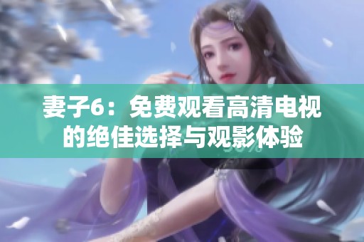 妻子6：免费观看高清电视的绝佳选择与观影体验