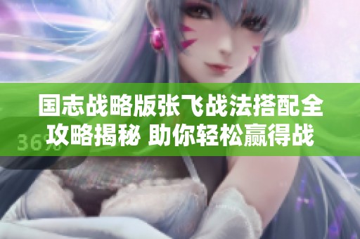 国志战略版张飞战法搭配全攻略揭秘 助你轻松赢得战斗