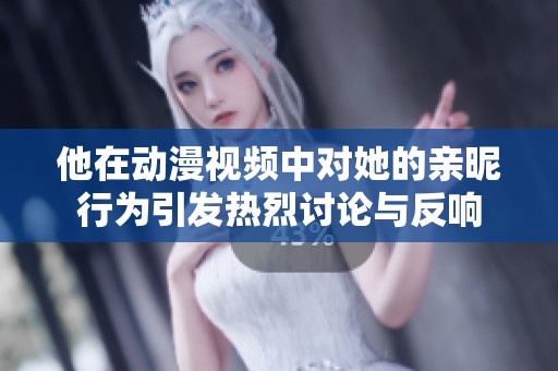 他在动漫视频中对她的亲昵行为引发热烈讨论与反响
