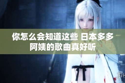 你怎么会知道这些 日本多多阿姨的歌曲真好听