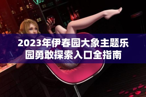 2023年伊春园大象主题乐园勇敢探索入口全指南
