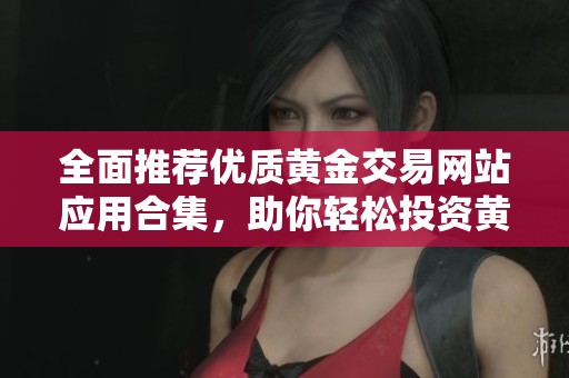 全面推荐优质黄金交易网站应用合集，助你轻松投资黄金