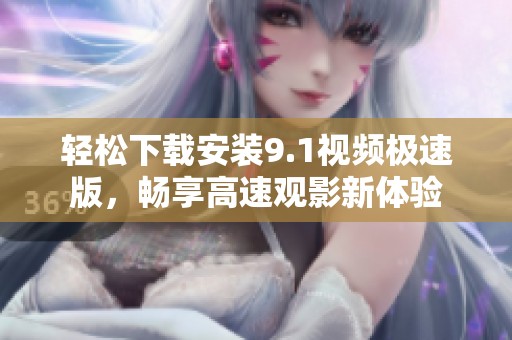 轻松下载安装9.1视频极速版，畅享高速观影新体验