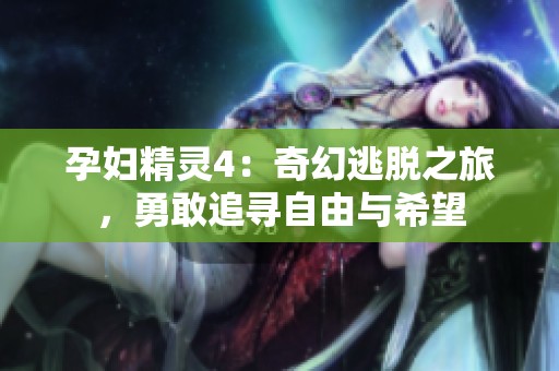 孕妇精灵4：奇幻逃脱之旅，勇敢追寻自由与希望