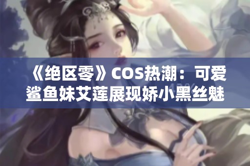 《绝区零》COS热潮：可爱鲨鱼妹艾莲展现娇小黑丝魅力形象