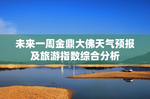 未来一周金鼎大佛天气预报及旅游指数综合分析