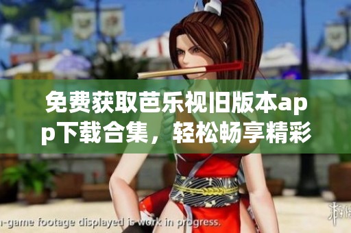 免费获取芭乐视旧版本app下载合集，轻松畅享精彩内容