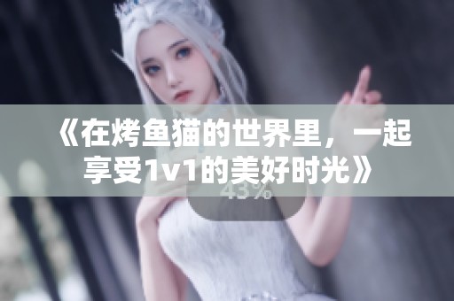 《在烤鱼猫的世界里，一起享受1v1的美好时光》